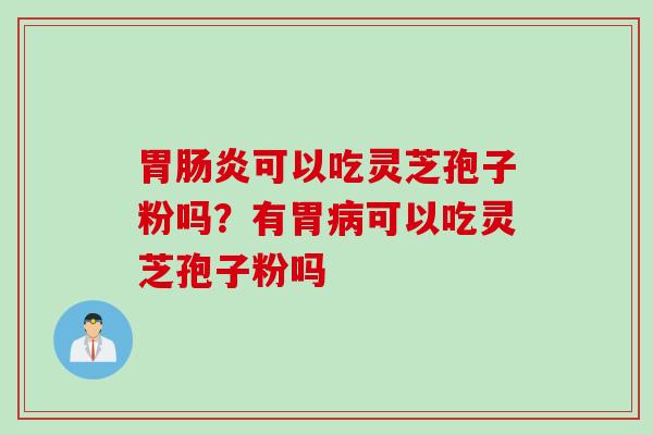 胃可以吃灵芝孢子粉吗？有胃可以吃灵芝孢子粉吗