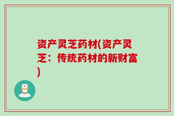 资产灵芝药材(资产灵芝：传统药材的新财富)