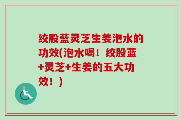 绞股蓝灵芝生姜泡水的功效(泡水喝！绞股蓝+灵芝+生姜的五大功效！)