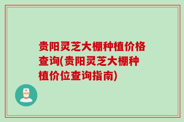 贵阳灵芝大棚种植价格查询(贵阳灵芝大棚种植价位查询指南)