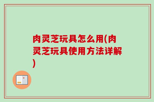 肉灵芝玩具怎么用(肉灵芝玩具使用方法详解)