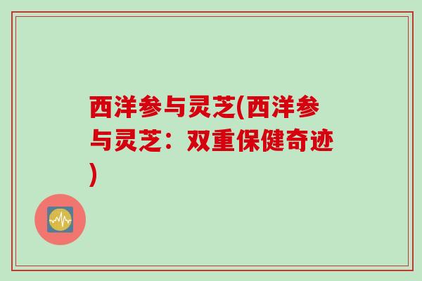 西洋参与灵芝(西洋参与灵芝：双重保健奇迹)