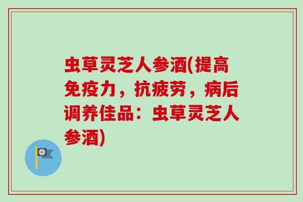 虫草灵芝人参酒(提高免疫力，抗疲劳，病后调养佳品：虫草灵芝人参酒)