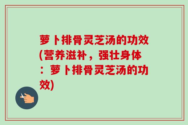 萝卜排骨灵芝汤的功效(营养滋补，强壮身体：萝卜排骨灵芝汤的功效)