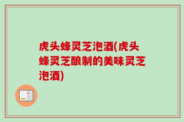 虎头蜂灵芝泡酒(虎头蜂灵芝酿制的美味灵芝泡酒)