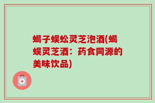 蝎子蜈蚣灵芝泡酒(蝎蜈灵芝酒：药食同源的美味饮品)