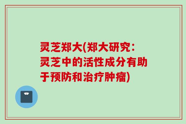 灵芝郑大(郑大研究：灵芝中的活性成分有助于预防和治疗肿瘤)