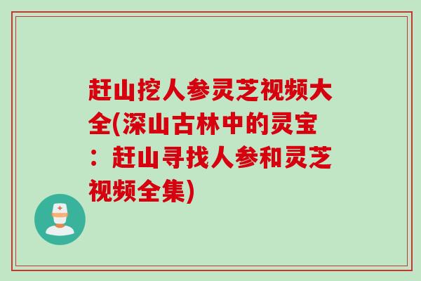 赶山挖人参灵芝视频大全(深山古林中的灵宝：赶山寻找人参和灵芝视频全集)