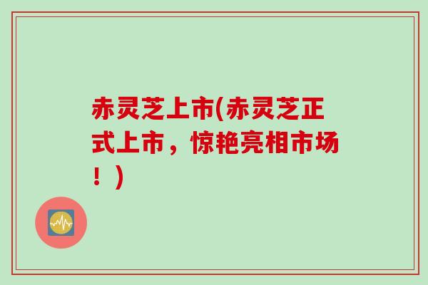 赤灵芝上市(赤灵芝正式上市，惊艳亮相市场！)