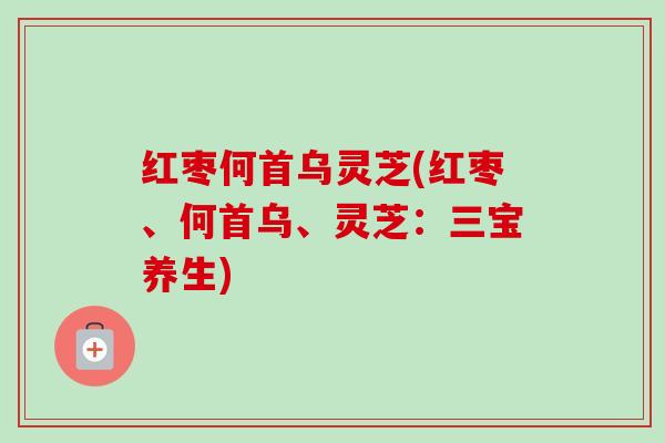 红枣何首乌灵芝(红枣、何首乌、灵芝：三宝养生)