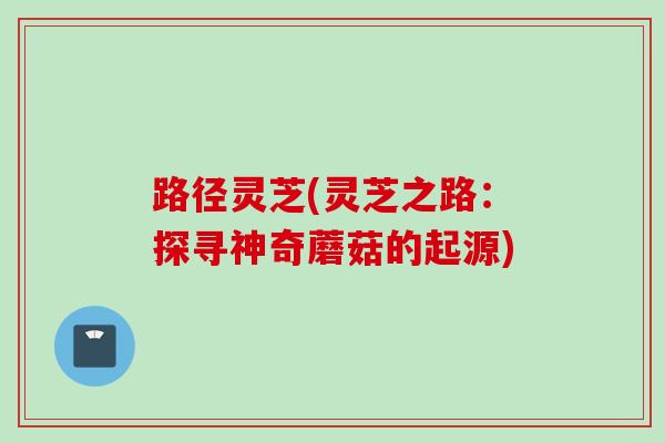 路径灵芝(灵芝之路：探寻神奇蘑菇的起源)
