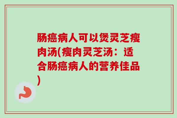肠癌病人可以煲灵芝瘦肉汤(瘦肉灵芝汤：适合肠癌病人的营养佳品)