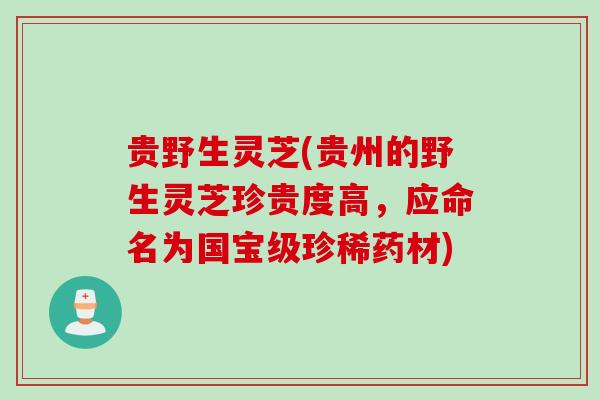 贵野生灵芝(贵州的野生灵芝珍贵度高，应命名为国宝级珍稀药材)