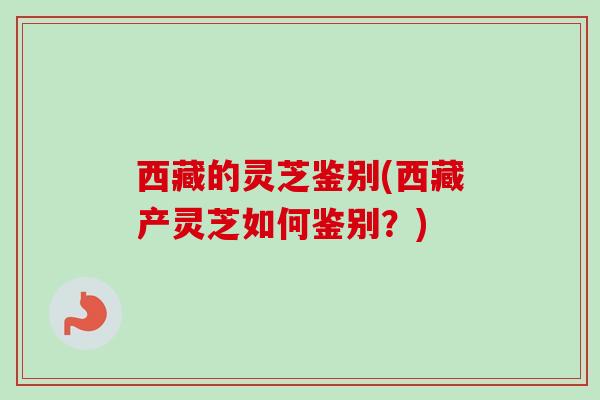 西藏的灵芝鉴别(西藏产灵芝如何鉴别？)
