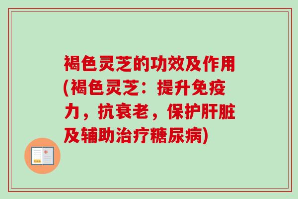 褐色灵芝的功效及作用(褐色灵芝：提升免疫力，抗衰老，保护肝脏及辅助治疗糖尿病)