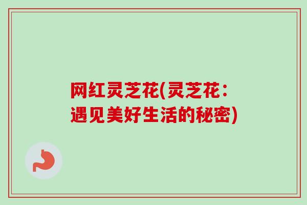 网红灵芝花(灵芝花：遇见美好生活的秘密)