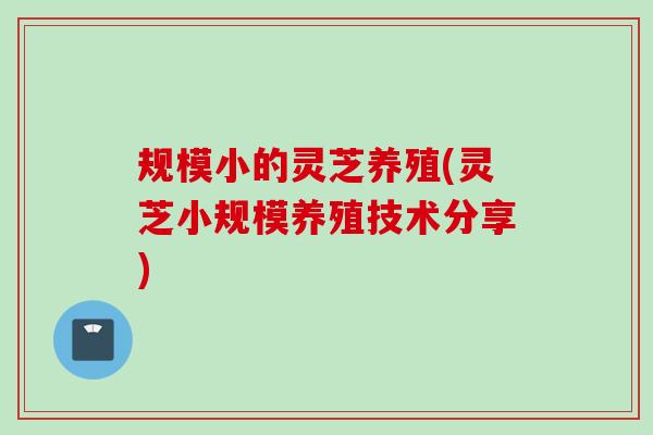 规模小的灵芝养殖(灵芝小规模养殖技术分享)