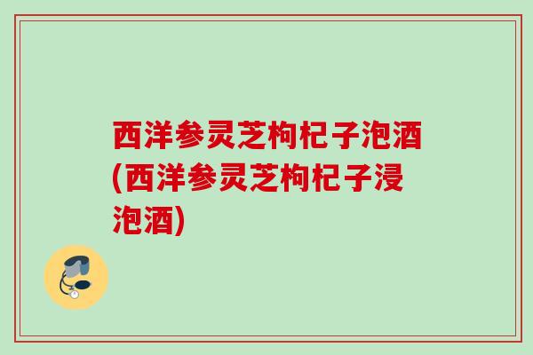 西洋参灵芝枸杞子泡酒(西洋参灵芝枸杞子浸泡酒)