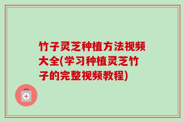 竹子灵芝种植方法视频大全(学习种植灵芝竹子的完整视频教程)