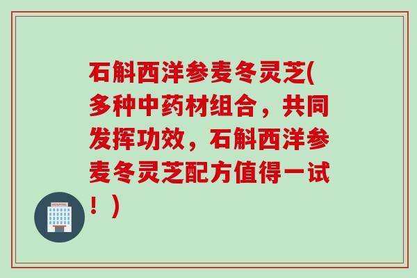 石斛西洋参麦冬灵芝(多种中药材组合，共同发挥功效，石斛西洋参麦冬灵芝配方值得一试！)
