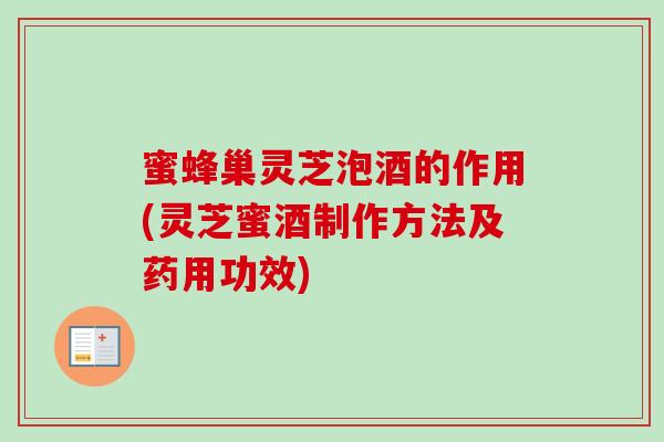 蜜蜂巢灵芝泡酒的作用(灵芝蜜酒制作方法及药用功效)