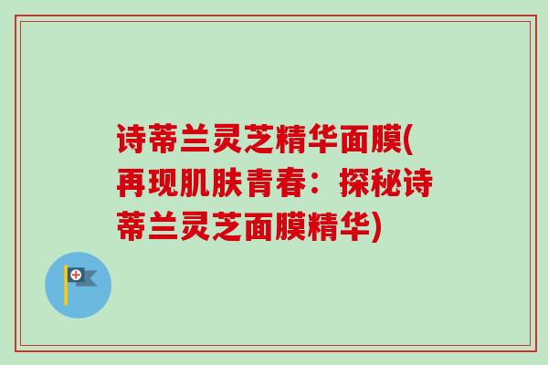 诗蒂兰灵芝精华面膜(再现肌肤青春：探秘诗蒂兰灵芝面膜精华)