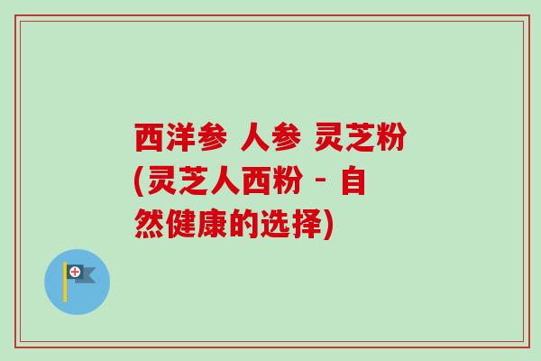 西洋参 人参 灵芝粉(灵芝人西粉 - 自然健康的选择)