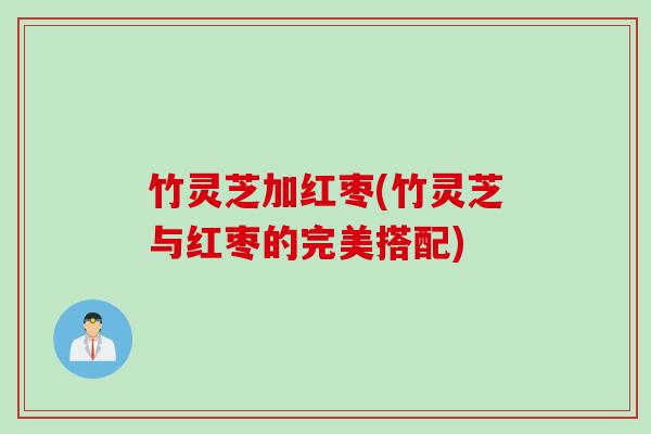 竹灵芝加红枣(竹灵芝与红枣的完美搭配)