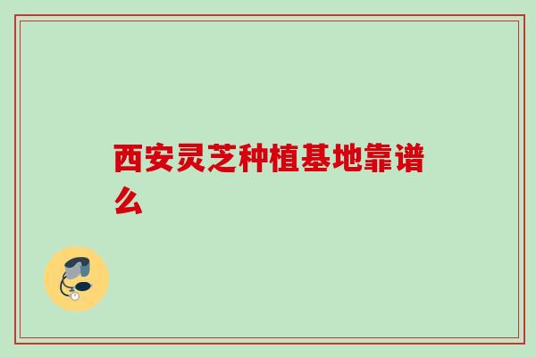 西安灵芝种植基地靠谱么