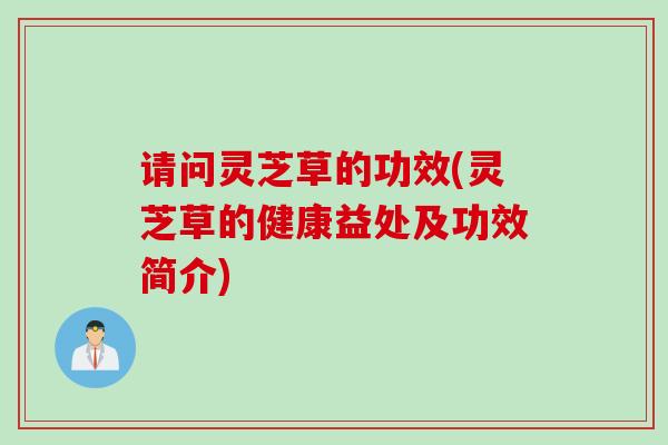 请问灵芝草的功效(灵芝草的健康益处及功效简介)