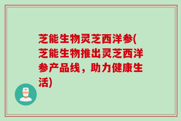 芝能生物灵芝西洋参(芝能生物推出灵芝西洋参产品线，助力健康生活)