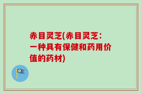 赤目灵芝(赤目灵芝：一种具有保健和药用价值的药材)