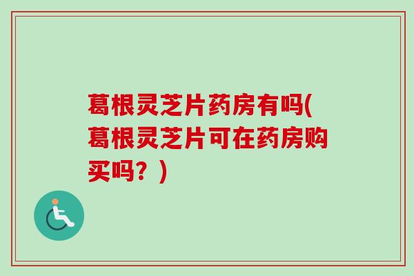 葛根灵芝片药房有吗(葛根灵芝片可在药房购买吗？)