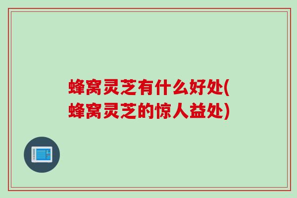 蜂窝灵芝有什么好处(蜂窝灵芝的惊人益处) 蜂窝灵芝有什么好处(蜂窝灵芝的惊人益处)