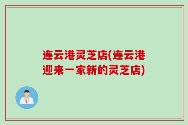 连云港灵芝店(连云港迎来一家新的灵芝店)