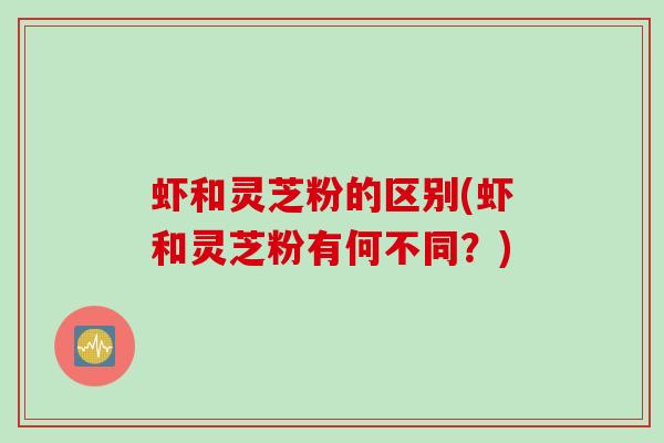 虾和灵芝粉的区别(虾和灵芝粉有何不同？)