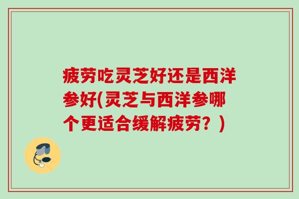 疲劳吃灵芝好还是西洋参好(灵芝与西洋参哪个更适合缓解疲劳？)