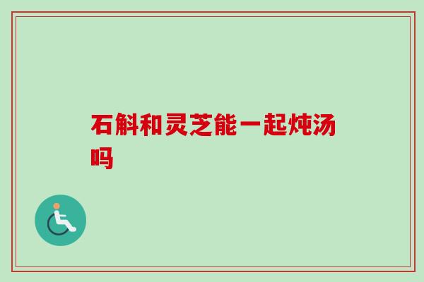 石斛和灵芝能一起炖汤吗