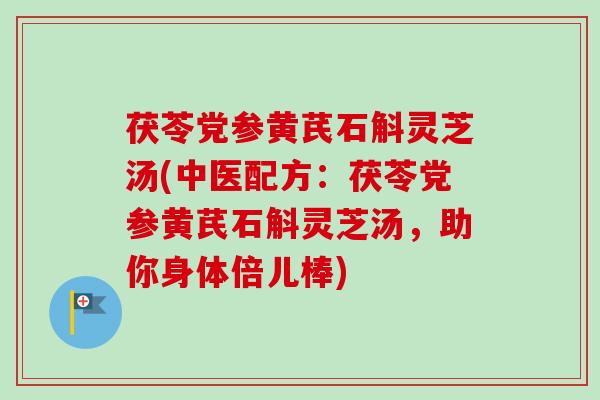茯苓党参黄芪石斛灵芝汤(中医配方:茯苓党参黄芪石斛灵芝汤,助你身体倍儿棒) 茯苓党参黄芪石斛灵芝汤(中医配方:茯苓党参黄芪石斛灵芝汤,助你身体倍儿棒)