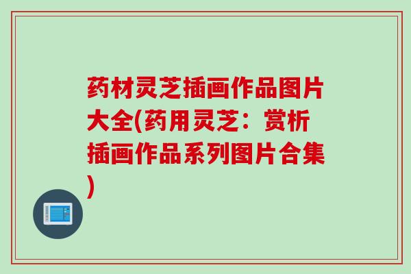 药材灵芝插画作品图片大全(药用灵芝:赏析插画作品系列图片合集) 药材灵芝插画作品图片大全(药用灵芝:赏析插画作品系列图片合集)