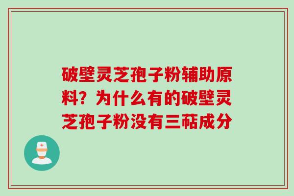 破壁灵芝孢子粉辅助原料?为什么有的破壁灵芝孢子粉没有三萜成分 破壁灵芝孢子粉辅助原料?为什么有的破壁灵芝孢子粉没有三萜成分