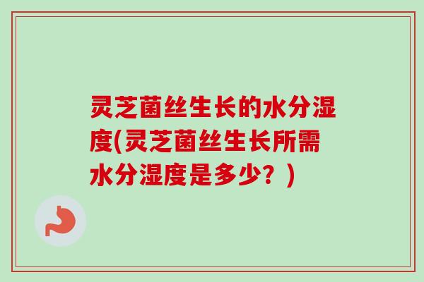 灵芝菌丝生长的水分湿度(灵芝菌丝生长所需水分湿度是多少?) 灵芝菌丝生长的水分湿度(灵芝菌丝生长所需水分湿度是多少?)