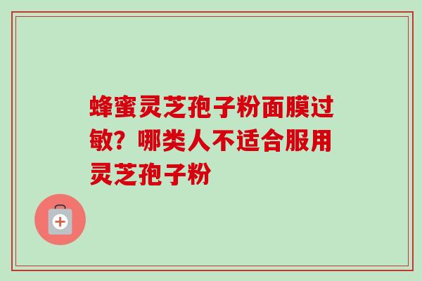 蜂蜜灵芝孢子粉面膜?哪类人不适合服用灵芝孢子粉 蜂蜜灵芝孢子粉面膜?哪类人不适合服用灵芝孢子粉
