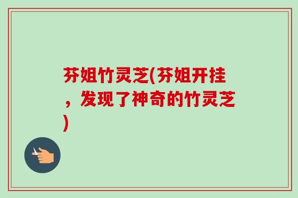 芬姐竹灵芝(芬姐开挂,发现了神奇的竹灵芝) 芬姐竹灵芝(芬姐开挂,发现了神奇的竹灵芝)