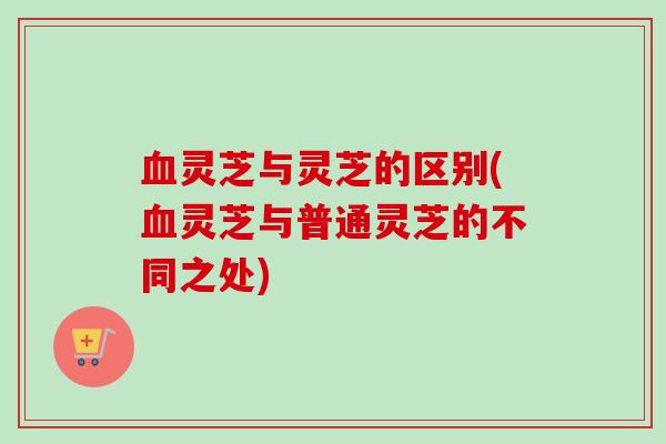 灵芝与灵芝的区别(灵芝与普通灵芝的不同之处) 灵芝与灵芝的区别(灵芝与普通灵芝的不同之处)