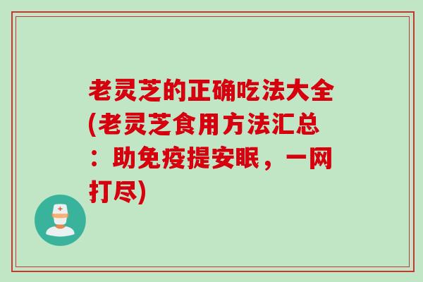 老灵芝的正确吃法大全(老灵芝食用方法汇总:助免疫提安眠,一网打尽) 老灵芝的正确吃法大全(老灵芝食用方法汇总:助免疫提安眠,一网打尽)