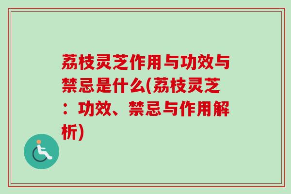 荔枝灵芝作用与功效与禁忌是什么(荔枝灵芝:功效、禁忌与作用解析) 荔枝灵芝作用与功效与禁忌是什么(荔枝灵芝:功效、禁忌与作用解析)