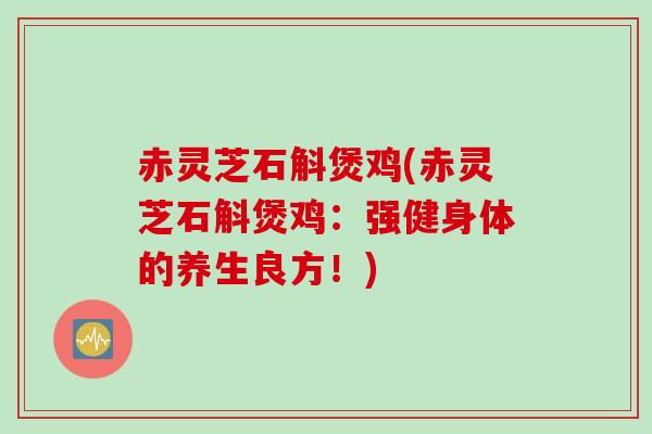 赤灵芝石斛煲鸡(赤灵芝石斛煲鸡:强健身体的养生良方!) 赤灵芝石斛煲鸡(赤灵芝石斛煲鸡:强健身体的养生良方!)