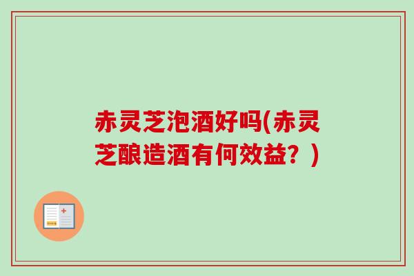 赤灵芝泡酒好吗(赤灵芝酿造酒有何效益?) 赤灵芝泡酒好吗(赤灵芝酿造酒有何效益?)