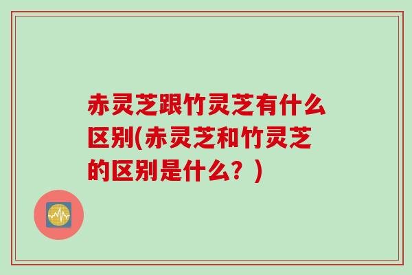 赤灵芝跟竹灵芝有什么区别(赤灵芝和竹灵芝的区别是什么?) 赤灵芝跟竹灵芝有什么区别(赤灵芝和竹灵芝的区别是什么?)